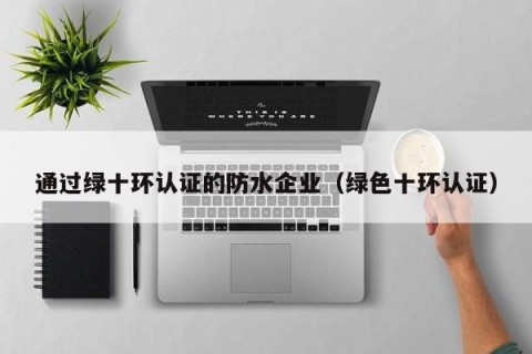通过绿十环认证的防水企业（绿色十环认证）