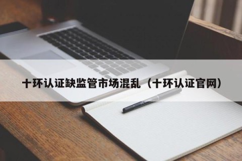 十环认证缺监管市场混乱（十环认证官网）
