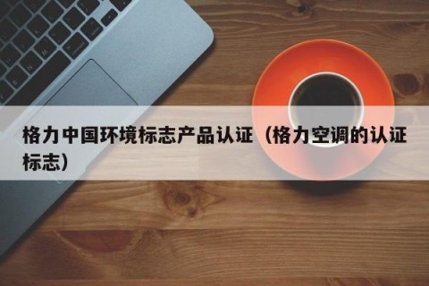 格力中国环境标志产品认证（格力空调的认证标志）