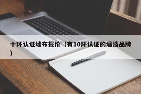 十环认证墙布报价（有10环认证的墙漆品牌）