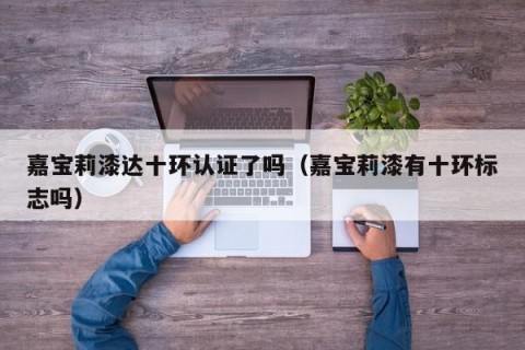 嘉宝莉漆达十环认证了吗（嘉宝莉漆有十环标志吗）