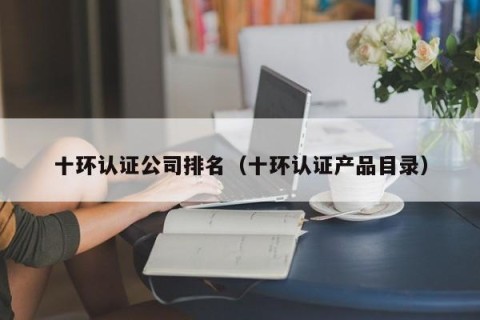 十环认证公司排名（十环认证产品目录）