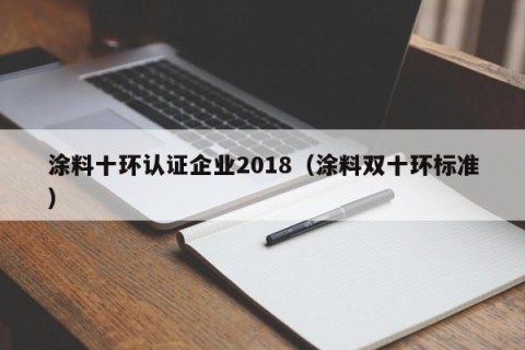 涂料十环认证企业2018（涂料双十环标准）