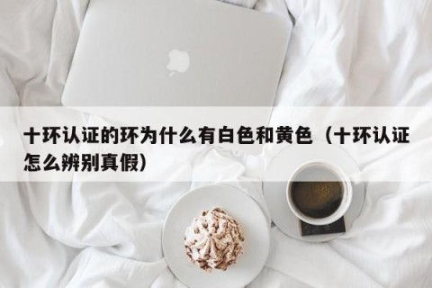 十环认证的环为什么有白色和黄色（十环认证怎么辨别真假）