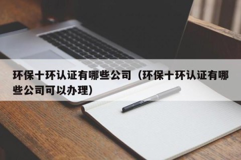 环保十环认证有哪些公司（环保十环认证有哪些公司可以办理）