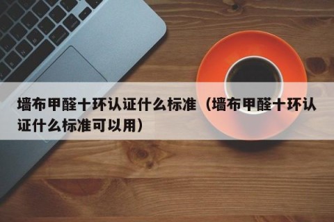 墙布甲醛十环认证什么标准（墙布甲醛十环认证什么标准可以用）