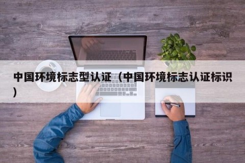 中国环境标志型认证（中国环境标志认证标识）