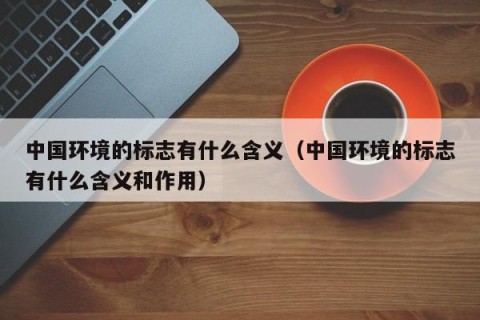 中国环境的标志有什么含义（中国环境的标志有什么含义和作用）