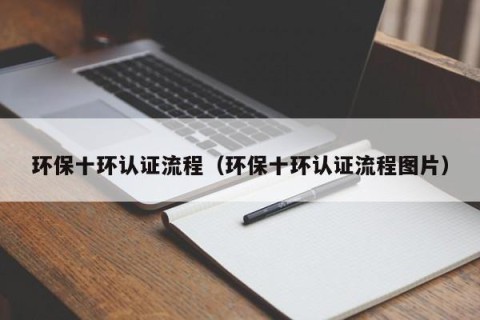 环保十环认证流程（环保十环认证流程图片）
