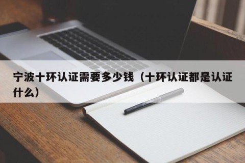 宁波十环认证需要多少钱（十环认证都是认证什么）