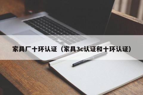 家具厂十环认证（家具3c认证和十环认证）