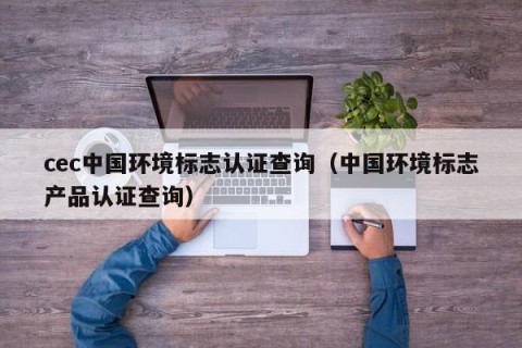 cec中国环境标志认证查询（中国环境标志产品认证查询）