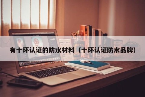有十环认证的防水材料（十环认证防水品牌）