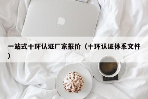 一站式十环认证厂家报价（十环认证体系文件）