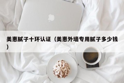 美惠腻子十环认证（美惠外墙专用腻子多少钱）