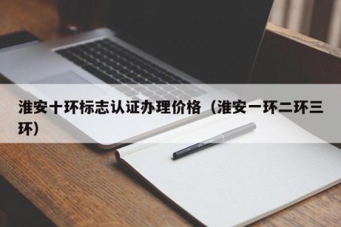 淮安十环标志认证办理价格（淮安一环二环三环）
