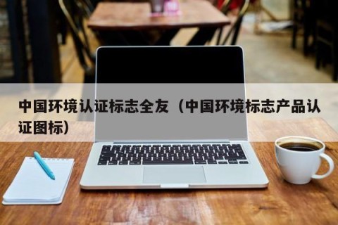 中国环境认证标志全友（中国环境标志产品认证图标）