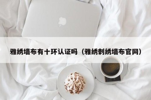 雅绣墙布有十环认证吗（雅绣刺绣墙布官网）