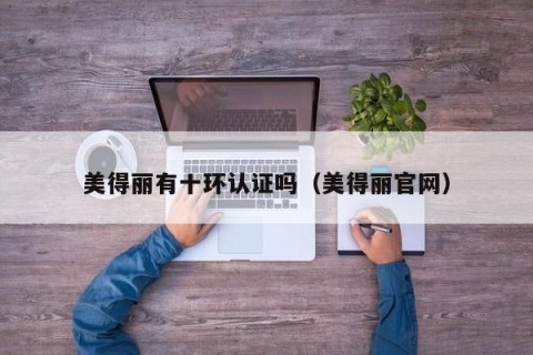 美得丽有十环认证吗（美得丽官网）