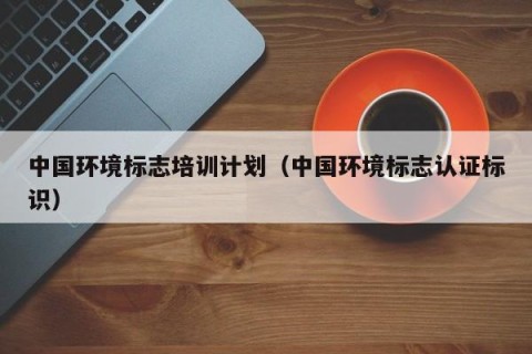 中国环境标志培训计划（中国环境标志认证标识）