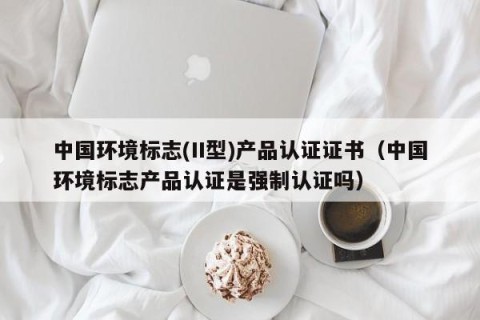 中国环境标志(II型)产品认证证书（中国环境标志产品认证是强制认证吗）