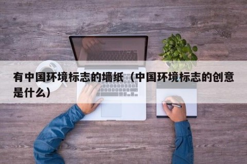 有中国环境标志的墙纸（中国环境标志的创意是什么）
