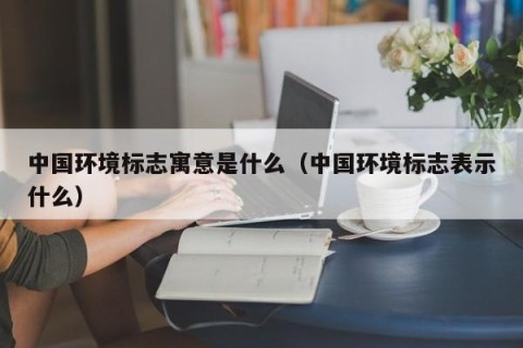 中国环境标志寓意是什么（中国环境标志表示什么）