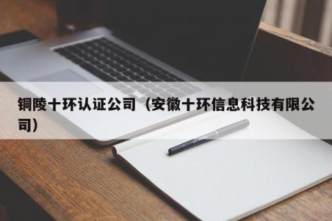 铜陵十环认证公司（安徽十环信息科技有限公司）