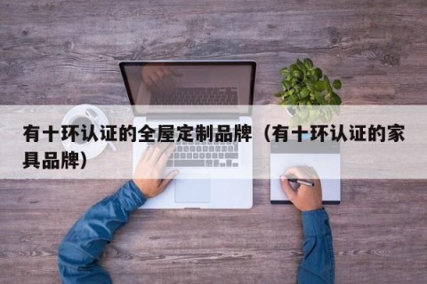 有十环认证的全屋定制品牌（有十环认证的家具品牌）