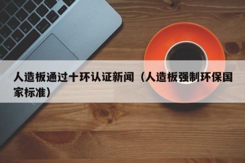 人造板通过十环认证新闻（人造板强制环保国家标准）