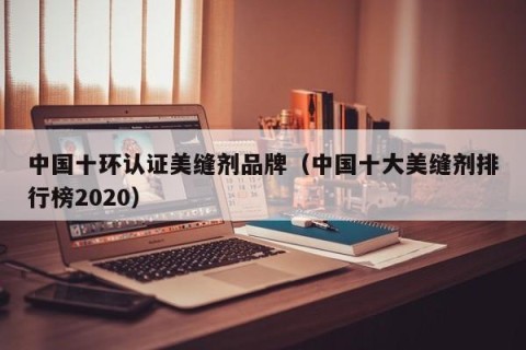 中国十环认证美缝剂品牌（中国十大美缝剂排行榜2020）