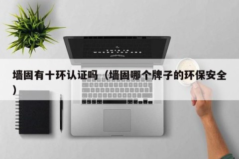墙固有十环认证吗（墙固哪个牌子的环保安全）