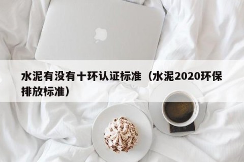 水泥有没有十环认证标准（水泥2020环保排放标准）