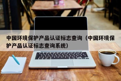 中国环境保护产品认证标志查询（中国环境保护产品认证标志查询系统）