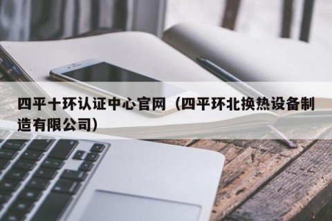 四平十环认证中心官网（四平环北换热设备制造有限公司）
