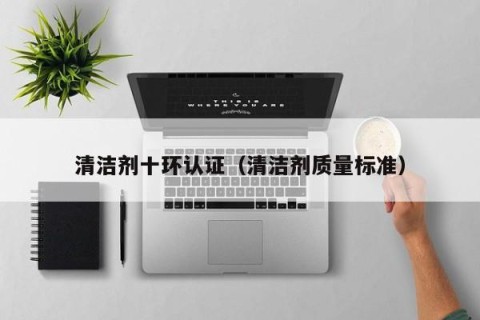 清洁剂十环认证（清洁剂质量标准）