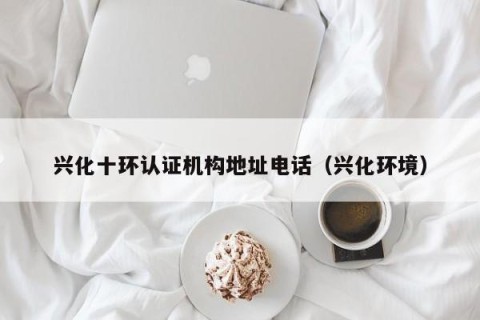 兴化十环认证机构地址电话（兴化环境）