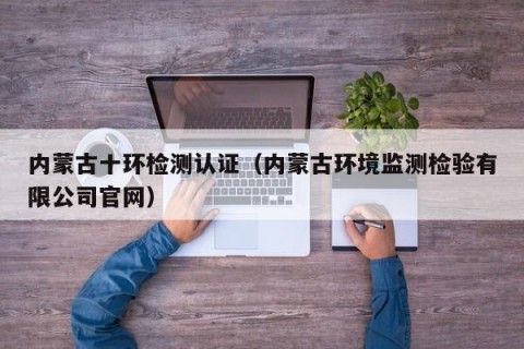 内蒙古十环检测认证（内蒙古环境监测检验有限公司官网）