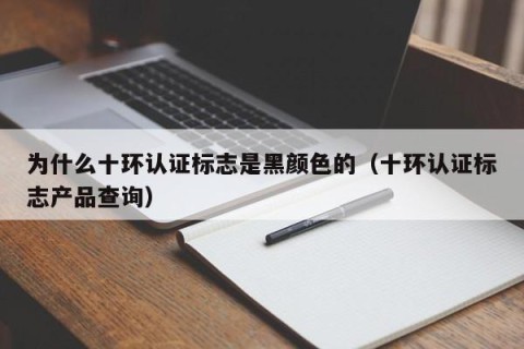 为什么十环认证标志是黑颜色的（十环认证标志产品查询）