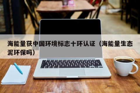 海能量获中国环境标志十环认证（海能量生态泥环保吗）
