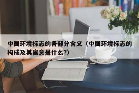 中国环境标志的各部分含义（中国环境标志的构成及其寓意是什么?）