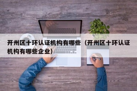 开州区十环认证机构有哪些（开州区十环认证机构有哪些企业）
