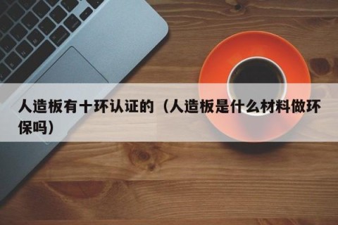 人造板有十环认证的（人造板是什么材料做环保吗）