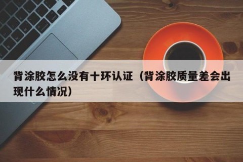 背涂胶怎么没有十环认证（背涂胶质量差会出现什么情况）