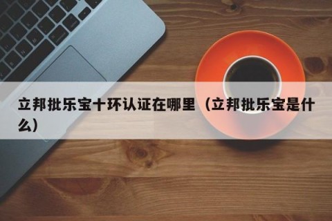 立邦批乐宝十环认证在哪里（立邦批乐宝是什么）
