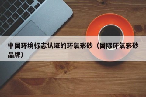 中国环境标志认证的环氧彩砂（国际环氧彩砂品牌）