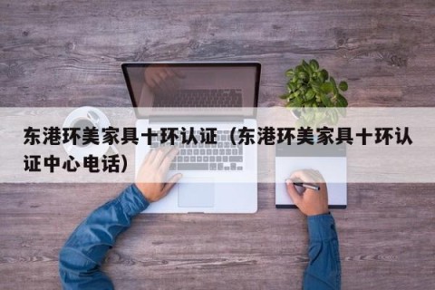 东港环美家具十环认证（东港环美家具十环认证中心电话）