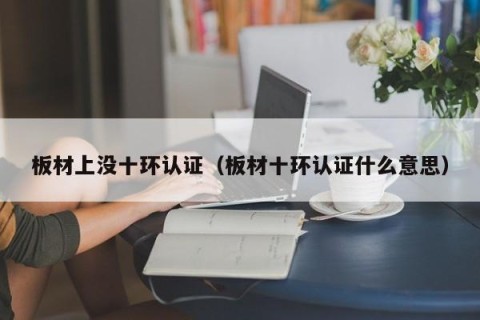 板材上没十环认证（板材十环认证什么意思）
