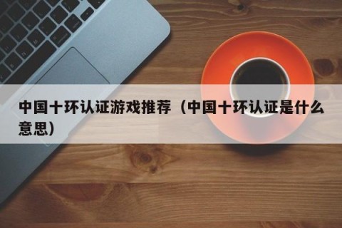 中国十环认证游戏推荐（中国十环认证是什么意思）