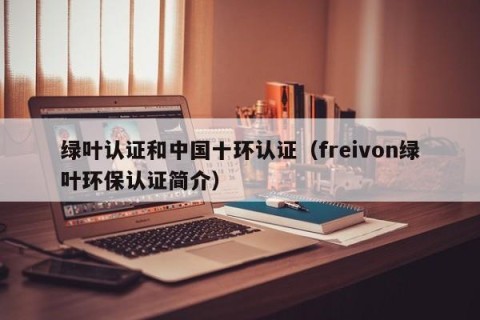 绿叶认证和中国十环认证（freivon绿叶环保认证简介）